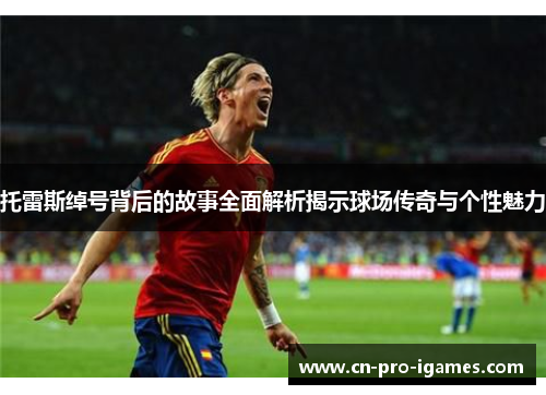 托雷斯绰号背后的故事全面解析揭示球场传奇与个性魅力 托雷斯绰号背后的故事全面解析揭示球场传奇与个性魅力