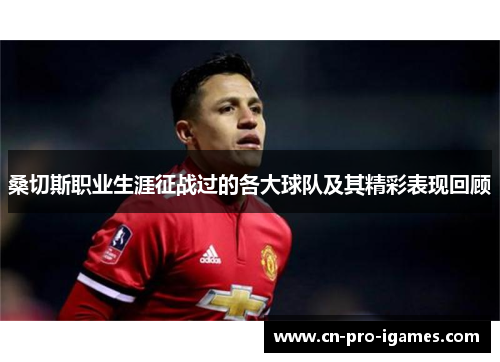 桑切斯职业生涯征战过的各大球队及其精彩表现回顾