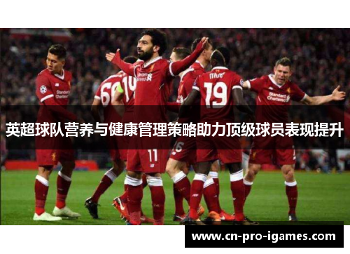 英超球队营养与健康管理策略助力顶级球员表现提升 英超球队营养与健康管理策略助力顶级球员表现提升