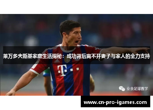 莱万多夫斯基家庭生活揭秘:成功背后离不开妻子与家人的全力支持 莱万多夫斯基家庭生活揭秘:成功背后离不开妻子与家人的全力支持