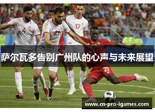 萨尔瓦多告别广州队的心声与未来展望 萨尔瓦多告别广州队的心声与未来展望