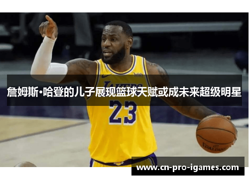 詹姆斯·哈登的儿子展现篮球天赋或成未来超级明星 詹姆斯·哈登的儿子展现篮球天赋或成未来超级明星