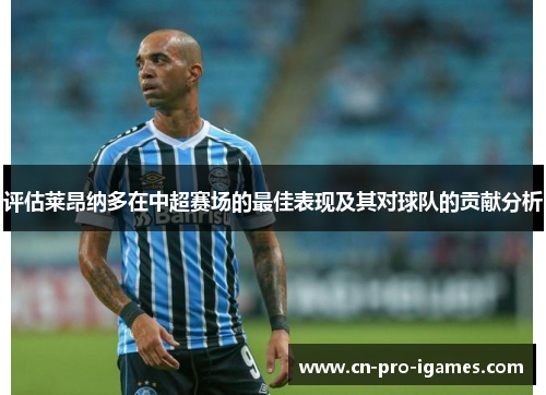 评估莱昂纳多在中超赛场的最佳表现及其对球队的贡献分析 评估莱昂纳多在中超赛场的最佳表现及其对球队的贡献分析