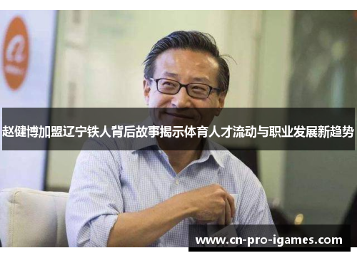 赵健博加盟辽宁铁人背后故事揭示体育人才流动与职业发展新趋势 赵健博加盟辽宁铁人背后故事揭示体育人才流动与职业发展新趋势