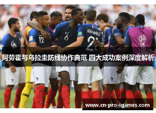 阿劳霍与乌拉圭防线协作典范 四大成功案例深度解析 阿劳霍与乌拉圭防线协作典范 四大成功案例深度解析