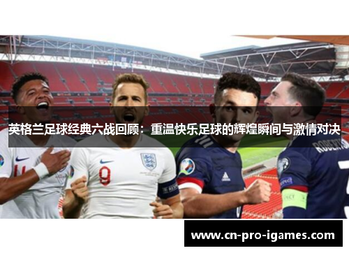 英格兰足球经典六战回顾：重温快乐足球的辉煌瞬间与激情对决