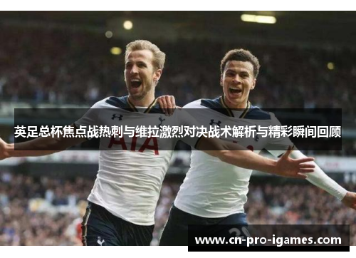 英足总杯焦点战热刺与维拉激烈对决战术解析与精彩瞬间回顾
