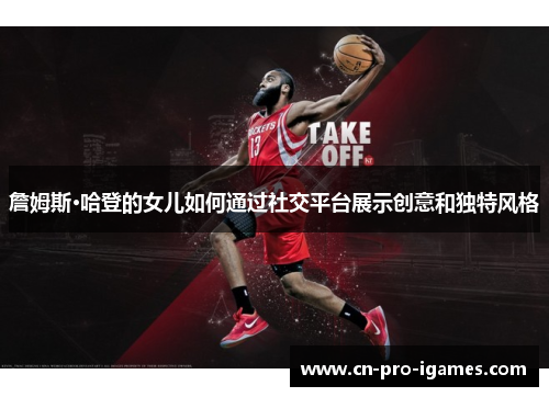 詹姆斯·哈登的女儿如何通过社交平台展示创意和独特风格 詹姆斯·哈登的女儿如何通过社交平台展示创意和独特风格