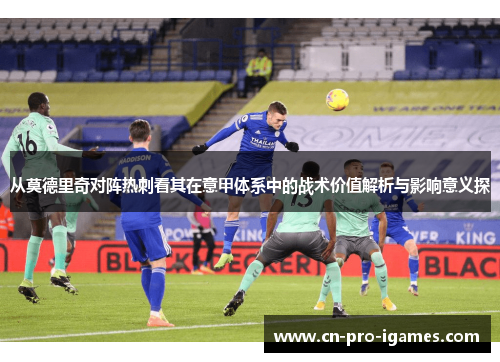 从莫德里奇对阵热刺看其在意甲体系中的战术价值解析与影响意义探 从莫德里奇对阵热刺看其在意甲体系中的战术价值解析与影响意义探