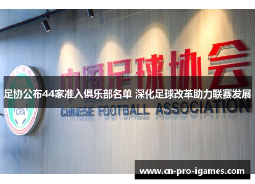 足协公布44家准入俱乐部名单 深化足球改革助力联赛发展 足协公布44家准入俱乐部名单 深化足球改革助力联赛发展
