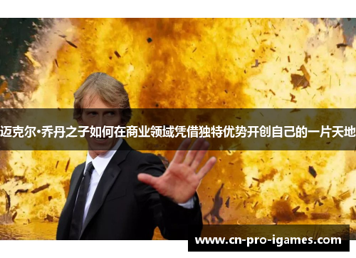 迈克尔·乔丹之子如何在商业领域凭借独特优势开创自己的一片天地 迈克尔·乔丹之子如何在商业领域凭借独特优势开创自己的一片天地