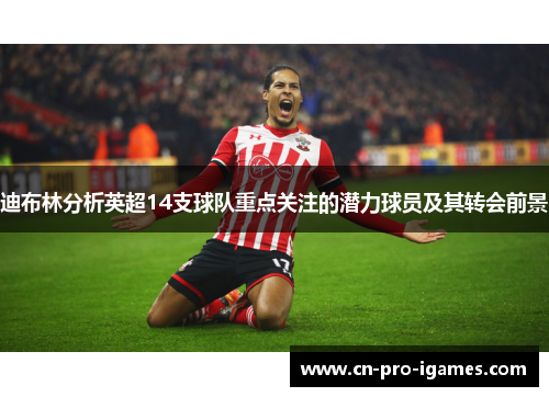 迪布林分析英超14支球队重点关注的潜力球员及其转会前景 迪布林分析英超14支球队重点关注的潜力球员及其转会前景