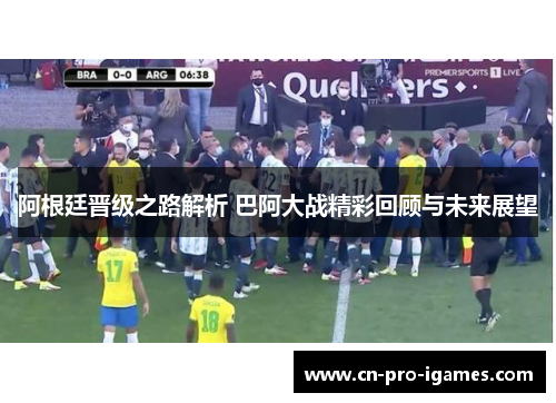 阿根廷晋级之路解析 巴阿大战精彩回顾与未来展望 阿根廷晋级之路解析 巴阿大战精彩回顾与未来展望