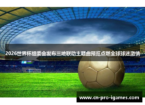 2026世界杯组委会发布三地联动主题曲预览点燃全球球迷激情 2026世界杯组委会发布三地联动主题曲预览点燃全球球迷激情