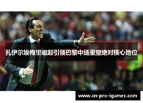 扎伊尔埃梅里崛起引领巴黎中场重塑绝对核心地位