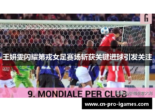 王妍雯闪耀第戎女足赛场斩获关键进球引发关注 王妍雯闪耀第戎女足赛场斩获关键进球引发关注