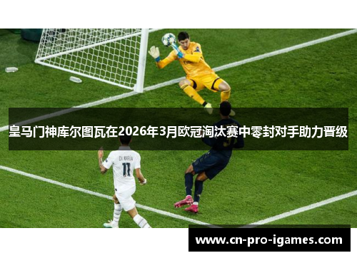 皇马门神库尔图瓦在2026年3月欧冠淘汰赛中零封对手助力晋级 皇马门神库尔图瓦在2026年3月欧冠淘汰赛中零封对手助力晋级