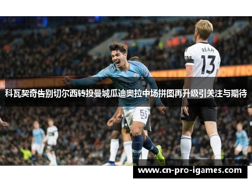 科瓦契奇告别切尔西转投曼城瓜迪奥拉中场拼图再升级引关注与期待
