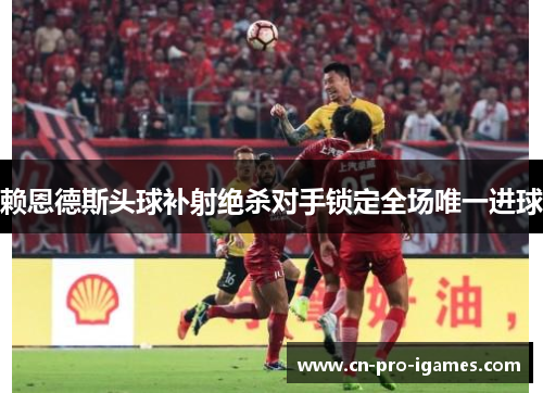 赖恩德斯头球补射绝杀对手锁定全场唯一进球 赖恩德斯头球补射绝杀对手锁定全场唯一进球