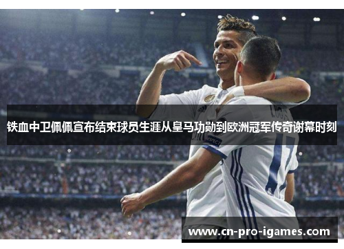 铁血中卫佩佩宣布结束球员生涯从皇马功勋到欧洲冠军传奇谢幕时刻 铁血中卫佩佩宣布结束球员生涯从皇马功勋到欧洲冠军传奇谢幕时刻