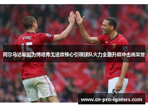 阿尔马达崛起为博塔弗戈进攻核心引领球队火力全面升级冲击高荣誉 阿尔马达崛起为博塔弗戈进攻核心引领球队火力全面升级冲击高荣誉