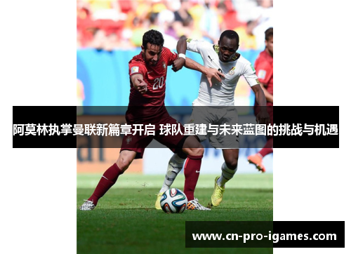 阿莫林执掌曼联新篇章开启 球队重建与未来蓝图的挑战与机遇 阿莫林执掌曼联新篇章开启 球队重建与未来蓝图的挑战与机遇