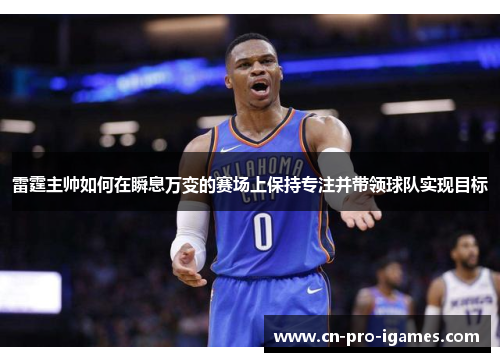 雷霆主帅如何在瞬息万变的赛场上保持专注并带领球队实现目标 雷霆主帅如何在瞬息万变的赛场上保持专注并带领球队实现目标