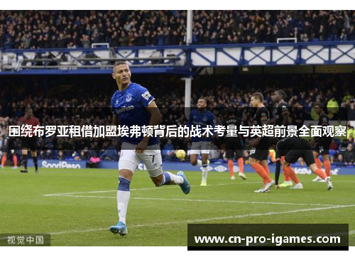 围绕布罗亚租借加盟埃弗顿背后的战术考量与英超前景全面观察 围绕布罗亚租借加盟埃弗顿背后的战术考量与英超前景全面观察