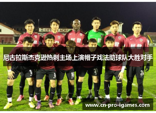 尼古拉斯杰克逊热刺主场上演帽子戏法助球队大胜对手 尼古拉斯杰克逊热刺主场上演帽子戏法助球队大胜对手