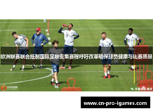 欧洲联赛联合抵制国际足联密集赛程呼吁改革确保球员健康与比赛质量 欧洲联赛联合抵制国际足联密集赛程呼吁改革确保球员健康与比赛质量